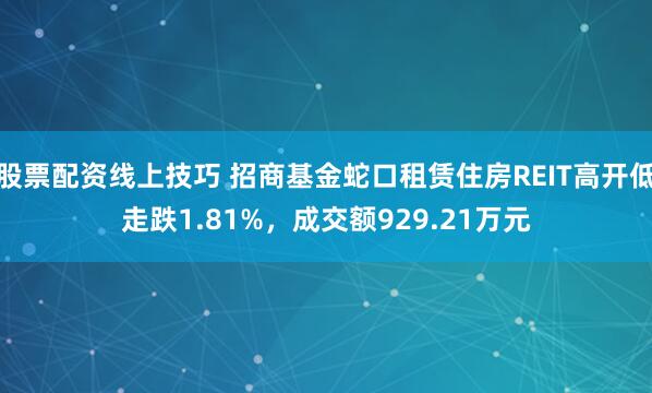 股票配资线上技巧 招商基金蛇口租赁住房REIT高开低走跌1.81%，成交额929.21万元