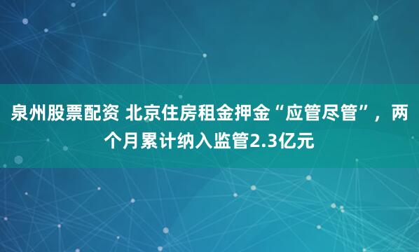 泉州股票配资 北京住房租金押金“应管尽管”，两个月累计纳入监管2.3亿元