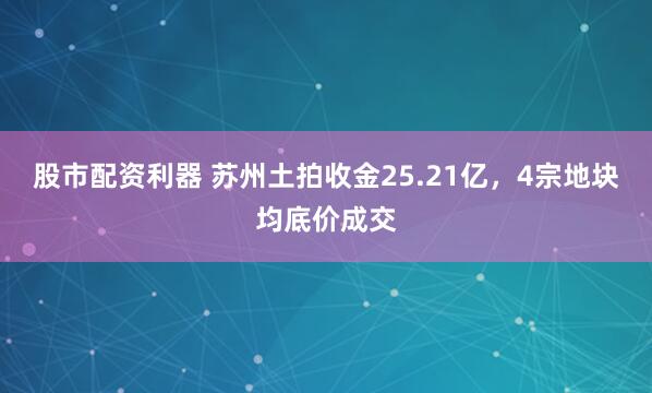 股市配资利器 苏州土拍收金25.21亿，4宗地块均底价成交