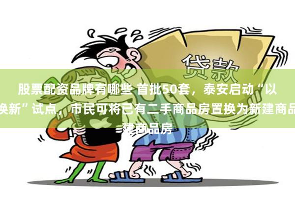 股票配资品牌有哪些 首批50套，泰安启动“以旧换新”试点，市民可将已有二手商品房置换为新建商品房