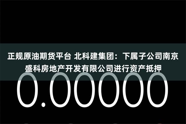 正规原油期货平台 北科建集团：下属子公司南京盛科房地产开发有限公司进行资产抵押