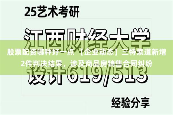 股票配资哪种好一点 【企业动态】三特索道新增2件判决结果，涉及商品房销售合同纠纷