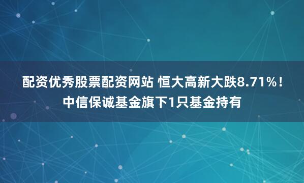 配资优秀股票配资网站 恒大高新大跌8.71%！中信保诚基金旗下1只基金持有