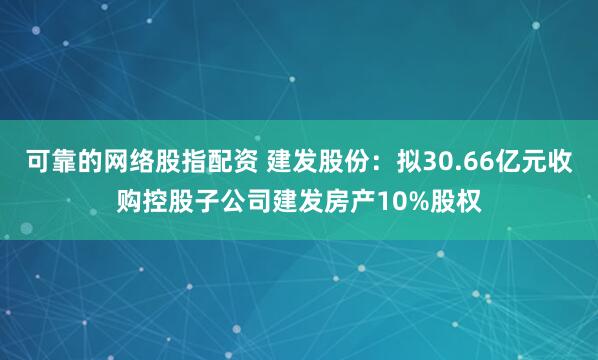 可靠的网络股指配资 建发股份：拟30.66亿元收购控股子公司建发房产10%股权