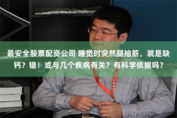 最安全股票配资公司 睡觉时突然腿抽筋，就是缺钙？错！或与几个疾病有关？有科学依据吗？