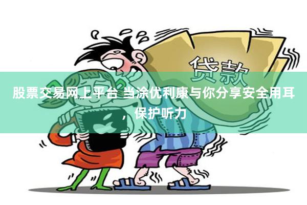 股票交易网上平台 当涂优利康与你分享安全用耳，保护听力