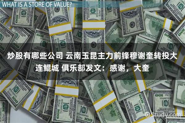 炒股有哪些公司 云南玉昆主力前锋穆谢奎转投大连鲲城 俱乐部发文：感谢，大奎