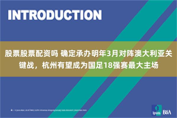 股票股票配资吗 确定承办明年3月对阵澳大利亚关键战，杭州有望成为国足18强赛最大主场