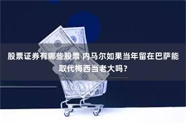 股票证券有哪些股票 内马尔如果当年留在巴萨能取代梅西当老大吗？