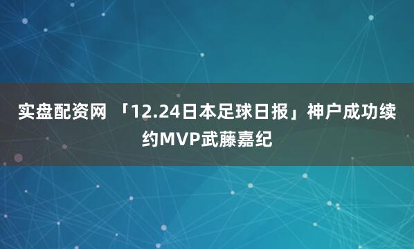 实盘配资网 「12.24日本足球日报」神户成功续约MVP武藤嘉纪