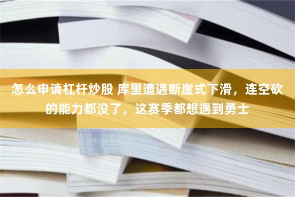 怎么申请杠杆炒股 库里遭遇断崖式下滑，连空砍的能力都没了，这赛季都想遇到勇士