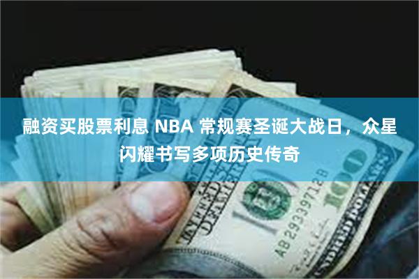 融资买股票利息 NBA 常规赛圣诞大战日，众星闪耀书写多项历史传奇