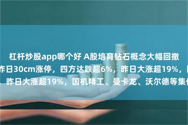 杠杆炒股app哪个好 A股培育钻石概念大幅回撤！惠丰钻石跌超7%，昨日30cm涨停，四方达跌超6%，昨日大涨超19%，国机精工、曼卡龙、沃尔德等集体下跌