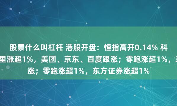 股票什么叫杠杆 港股开盘：恒指高开0.14% 科指涨0.24%！阿里涨超1%，美团、京东、百度跟涨；零跑涨超1%，东方证券涨超1%