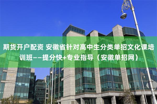 期货开户配资 安徽省针对高中生分类单招文化课培训班——提分快+专业指导（安徽单招网）