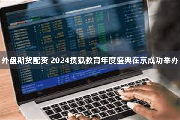 外盘期货配资 2024搜狐教育年度盛典在京成功举办