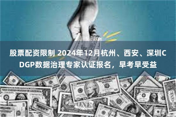 股票配资限制 2024年12月杭州、西安、深圳CDGP数据治理专家认证报名，早考早受益