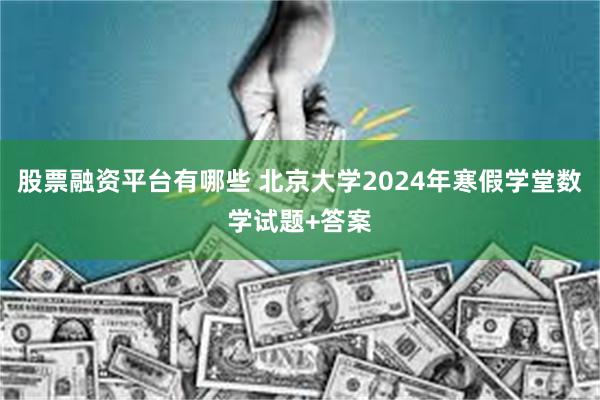 股票融资平台有哪些 北京大学2024年寒假学堂数学试题+答案