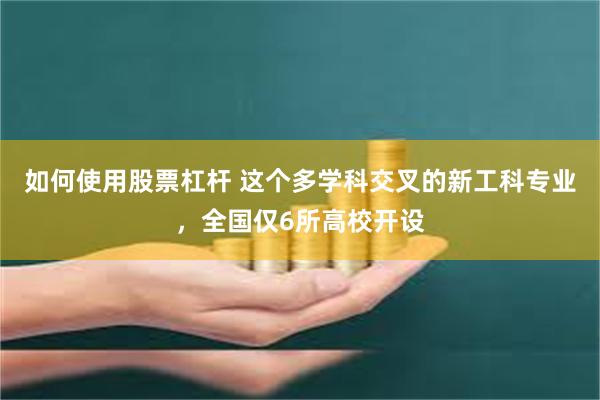 如何使用股票杠杆 这个多学科交叉的新工科专业，全国仅6所高校开设