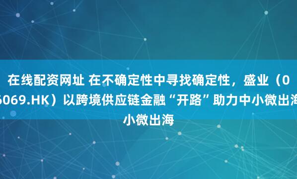 在线配资网址 在不确定性中寻找确定性，盛业（06069.HK）以跨境供应链金融“开路”助力中小微出海