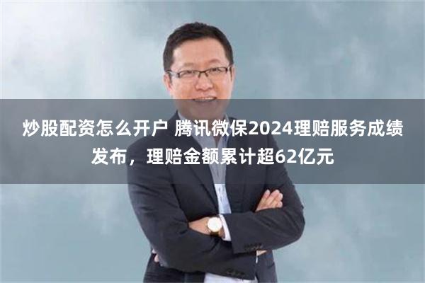 炒股配资怎么开户 腾讯微保2024理赔服务成绩发布，理赔金额累计超62亿元