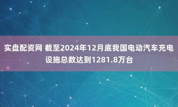 实盘配资网 截至2024年12月底我国电动汽车充电设施总数达到1281.8万台