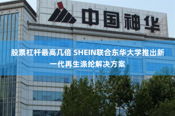 股票杠杆最高几倍 SHEIN联合东华大学推出新一代再生涤纶解决方案