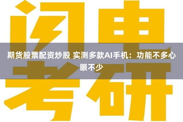 期货股票配资炒股 实测多款AI手机：功能不多心眼不少