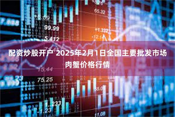 配资炒股开户 2025年2月1日全国主要批发市场肉蟹价格行情