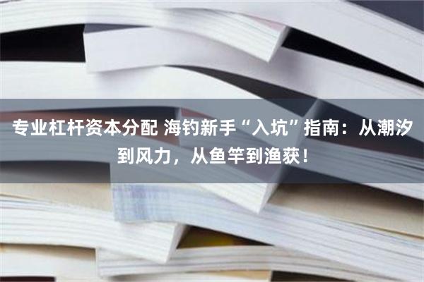 专业杠杆资本分配 海钓新手“入坑”指南：从潮汐到风力，从鱼竿到渔获！