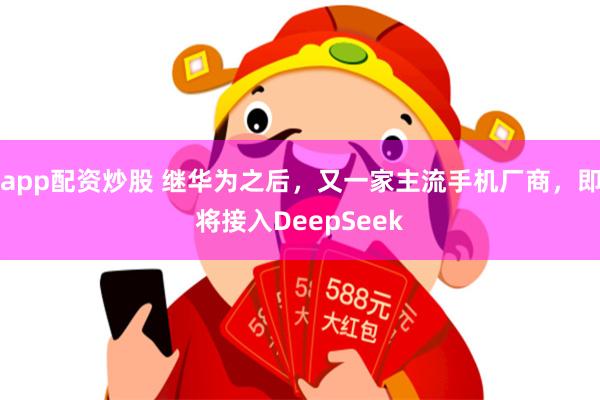 app配资炒股 继华为之后，又一家主流手机厂商，即将接入DeepSeek