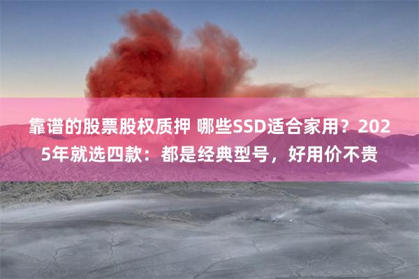 靠谱的股票股权质押 哪些SSD适合家用？2025年就选四款：都是经典型号，好用价不贵