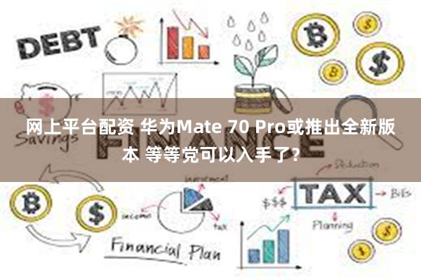 网上平台配资 华为Mate 70 Pro或推出全新版本 等等党可以入手了？