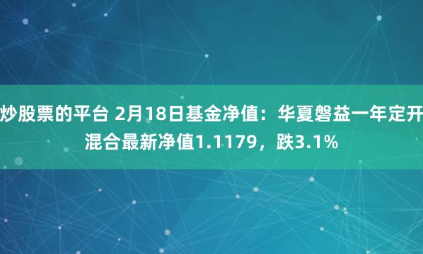 炒股票的平台 2月18日基金净值：华夏磐益一年定开混合最新净值1.1179，跌3.1%