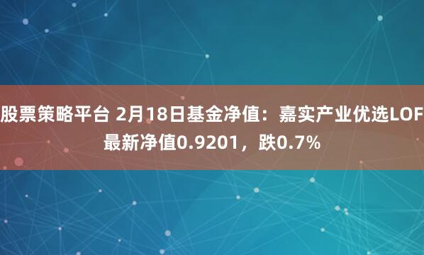 股票策略平台 2月18日基金净值：嘉实产业优选LOF最新净值0.9201，跌0.7%