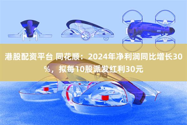 港股配资平台 同花顺：2024年净利润同比增长30%，拟每10股派发红利30元