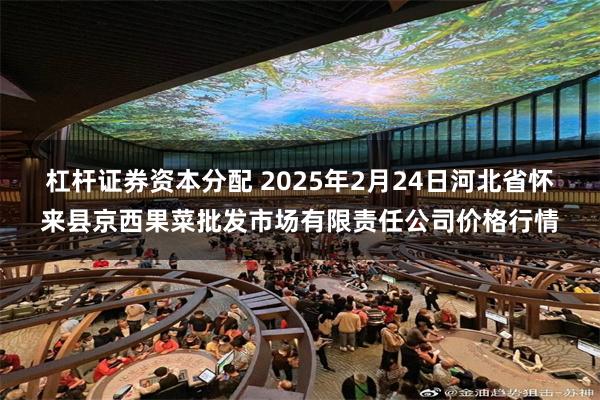 杠杆证券资本分配 2025年2月24日河北省怀来县京西果菜批发市场有限责任公司价格行情