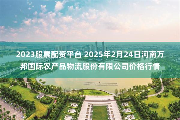 2023股票配资平台 2025年2月24日河南万邦国际农产品物流股份有限公司价格行情