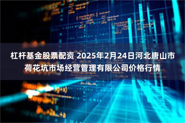 杠杆基金股票配资 2025年2月24日河北唐山市荷花坑市场经营管理有限公司价格行情