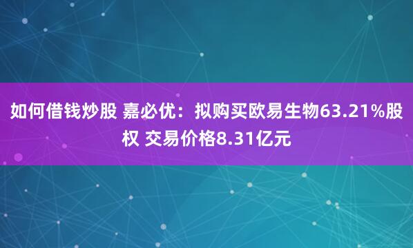 如何借钱炒股 嘉必优：拟购买欧易生物63.21%股权 交易价格8.31亿元