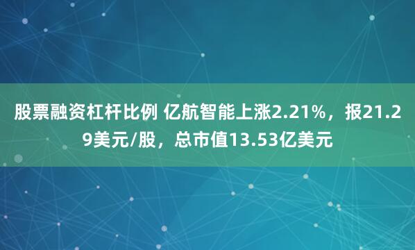 股票融资杠杆比例 亿航智能上涨2.21%，报21.29美元/股，总市值13.53亿美元