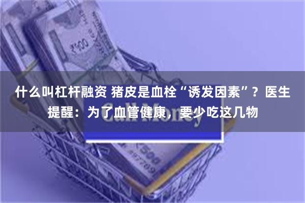 什么叫杠杆融资 猪皮是血栓“诱发因素”？医生提醒：为了血管健康，要少吃这几物