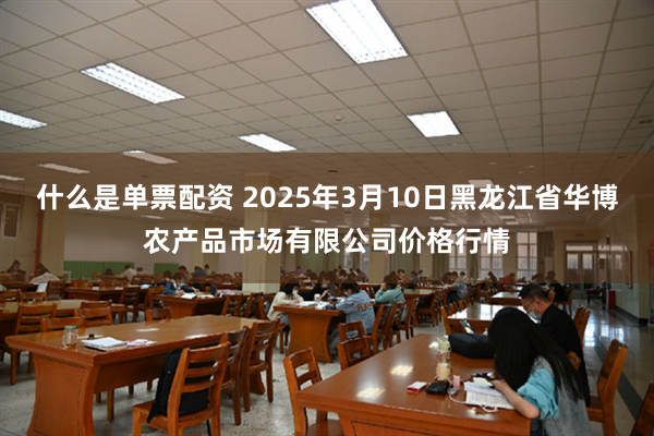 什么是单票配资 2025年3月10日黑龙江省华博农产品市场有限公司价格行情