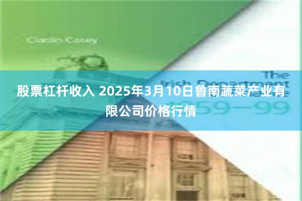 股票杠杆收入 2025年3月10日鲁南蔬菜产业有限公司价格行情