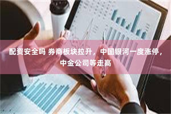 配资安全吗 券商板块拉升，中国银河一度涨停，中金公司等走高