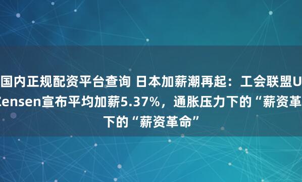 国内正规配资平台查询 日本加薪潮再起：工会联盟UA Zensen宣布平均加薪5.37%，通胀压力下的“薪资革命”