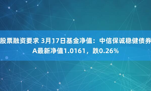 股票融资要求 3月17日基金净值：中信保诚稳健债券A最新净值1.0161，跌0.26%