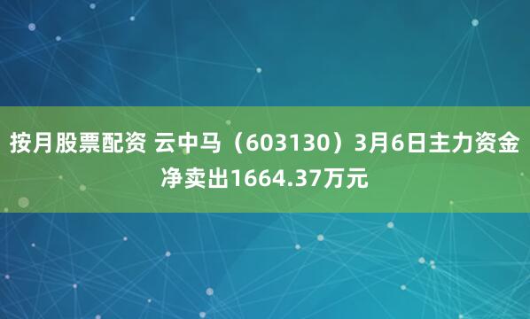 按月股票配资 云中马（603130）3月6日主力资金净卖出1664.37万元