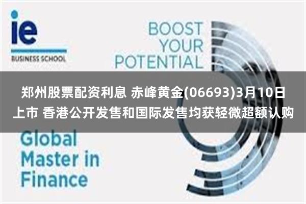 郑州股票配资利息 赤峰黄金(06693)3月10日上市 香港公开发售和国际发售均获轻微超额认购