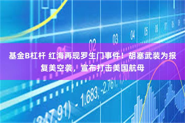 基金B杠杆 红海再现罗生门事件！胡塞武装为报复美空袭，宣布打击美国航母